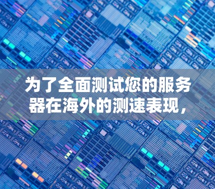 为了全面测试您的服务器在海外的测速表现，以下是一个详细的测试步骤和注意事项