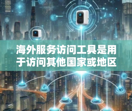 海外服务访问工具是用于访问其他国家或地区的互联网服务的工具，旨在保障数据的安全和访问权限的控制。以下是对这些工具的详细介绍