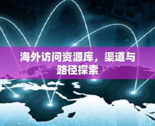 海外访问资源库，渠道与路径探索