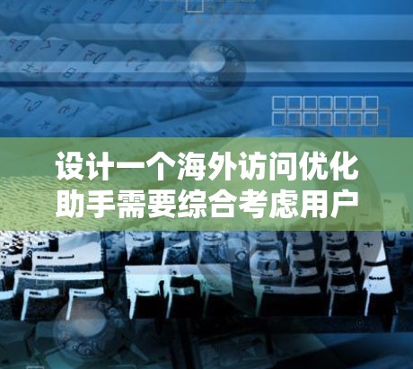 设计一个海外访问优化助手需要综合考虑用户的使用场景、需求、功能模块、用户体验以及潜在的问题。以下是详细的步骤说明