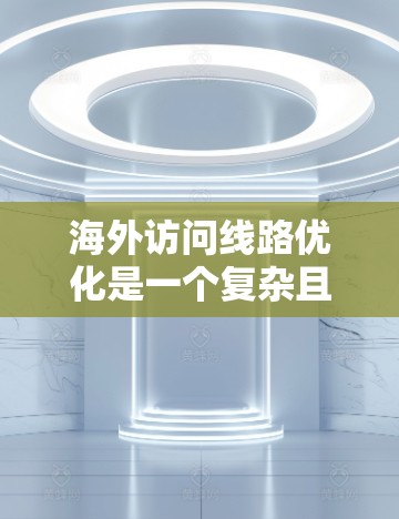 海外访问线路优化是一个复杂且重要的过程，通常需要综合考虑多个因素，包括网络连接方式、防火墙设置、VPN使用、数据安全、设备兼容性和成本效益等。以下是一些优化海外访问线路的建议