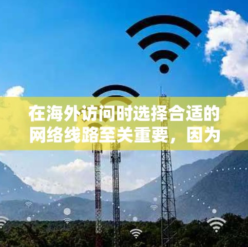在海外访问时选择合适的网络线路至关重要，因为这些线路直接影响到访问的延迟、稳定性、带宽以及安全性和合规性。以下是一些推荐的海外访问线路类型，根据你的具体情况来选择