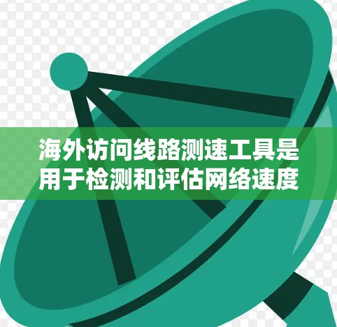 海外访问线路测速工具是用于检测和评估网络速度的设备或软件，适用于不同场景的网络访问。以下是对这些工具的总结和分类