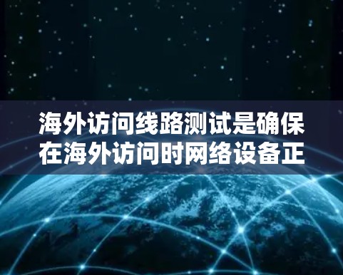 海外访问线路测试是确保在海外访问时网络设备正常运行的关键步骤，涉及多个方面和步骤。以下是对该过程的详细说明