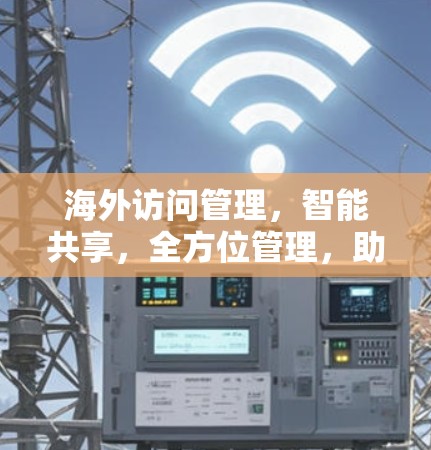海外访问管理，智能共享，全方位管理，助力海外访问安全与效率