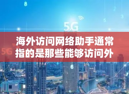 海外访问网络助手通常指的是那些能够访问外部网络资源或服务的工具。这些助手可以帮助用户在海外访问需要的网络服务，比如服务器、数据源、应用等。以下是一些常见的海外访问网络助手及其功能