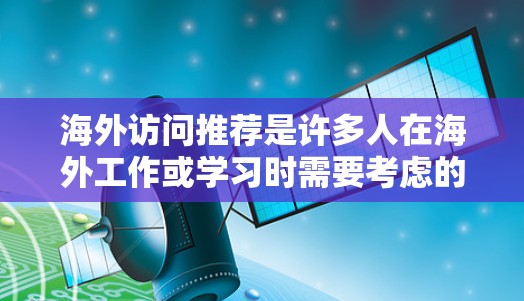 海外访问推荐是许多人在海外工作或学习时需要考虑的重要因素。以下是一些常见的推荐对象和平台，根据你的职业背景、研究方向或合作需求来选择合适的机会
