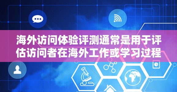 海外访问体验评测通常是用于评估访问者在海外工作或学习过程中的整体体验，以量化指标来衡量舒适度、效率提升、职业发展机会、工作满意度等。以下是一个通用的海外访问体验评测体系，供你参考