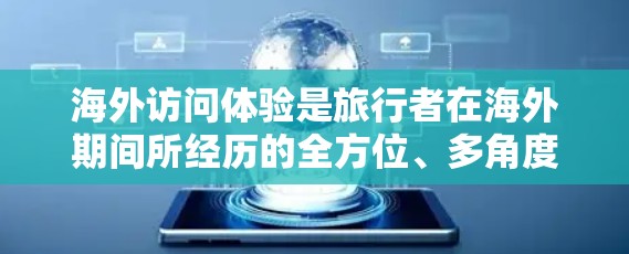 海外访问体验是旅行者在海外期间所经历的全方位、多角度的体验，涵盖了文化、语言、地理、自然、家庭、社交等多个方面。以下是一些关于海外访问体验的详细内容，涵盖不同方面的体验