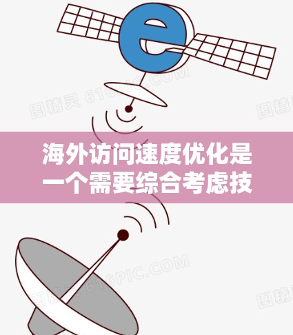 海外访问速度优化是一个需要综合考虑技术、策略和实际操作的问题。以下是一些优化海外访问速度的方法和步骤，帮助你提升速度和用户体验