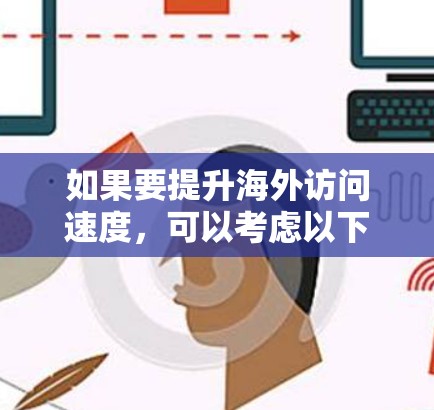如果要提升海外访问速度，可以考虑以下几种解决方案，具体选择取决于您的需求、设备和预算