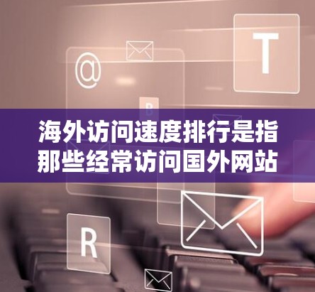 海外访问速度排行是指那些经常访问国外网站的用户在一段时间内访问这些网站的速度排名。访问速度是一个重要的指标，因为它反映了网站的加载速度、响应时间、访问协议等。以下是一些常见的因素和指标