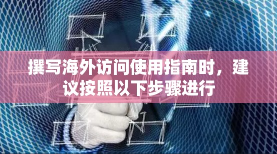 撰写海外访问使用指南时，建议按照以下步骤进行