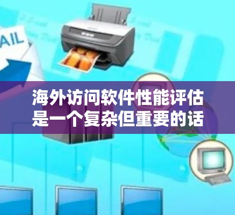 海外访问软件性能评估是一个复杂但重要的话题，涵盖了技术、数据、用户体验和用户反馈等多个方面。以下是对该领域研究的总结和扩展