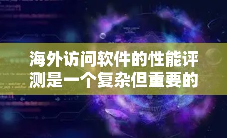 海外访问软件的性能评测是一个复杂但重要的过程，涉及多方面的因素。以下是对这一过程的详细分析和总结