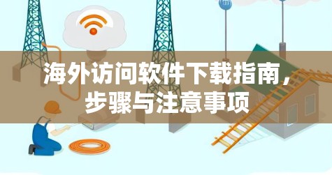 海外访问软件下载指南，步骤与注意事项