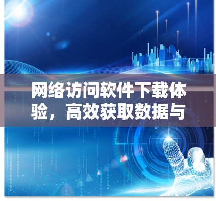 网络访问软件下载体验，高效获取数据与资源的便捷方式
