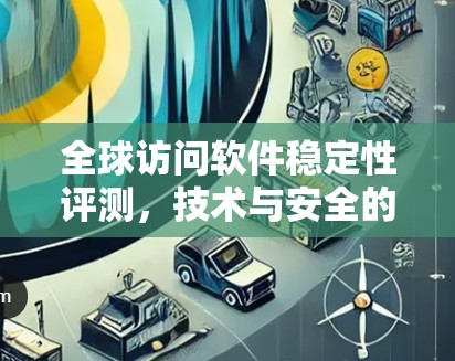 全球访问软件稳定性评测，技术与安全的平衡