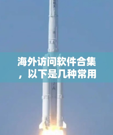 海外访问软件合集，以下是几种常用的工具和软件，适用于在海外工作、访问外部资源或进行商务活动的用户