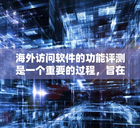 海外访问软件的功能评测是一个重要的过程，旨在帮助企业在选择适合的沟通工具时做出明智的选择。以下是对该主题的详细分析和总结