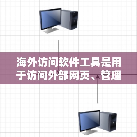 海外访问软件工具是用于访问外部网页、管理文件和动态内容的工具，广泛应用于Web开发和信息浏览。以下是对这些工具的详细总结