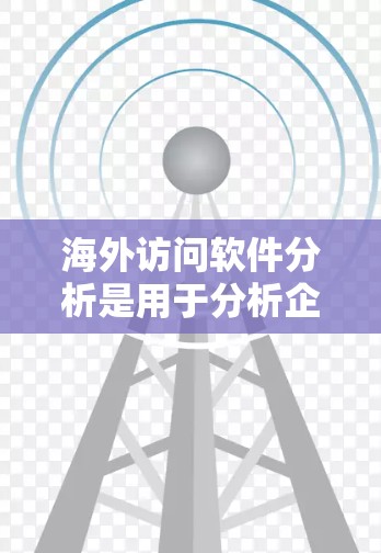 海外访问软件分析是用于分析企业在全球市场中的访问行为、用户行为、流量和竞争对手情况的工具。以下是一些常见的海外访问软件及其功能，供您参考