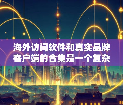 海外访问软件和真实品牌客户端的合集是一个复杂且多样的领域，具体的产品和工具因行业、公司需求和用户偏好而异。以下是一些常见的海外访问软件及其特点，供参考