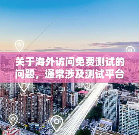 关于海外访问免费测试的问题，通常涉及测试平台的访问权限、限制、价格等信息。以下是一些常见的测试内容和测试结果，供您参考