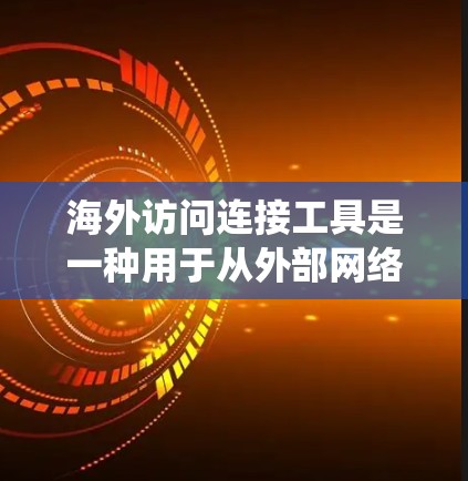 海外访问连接工具是一种用于从外部网络访问内部系统并进行访问控制的网络连接工具。以下是其详细的概述