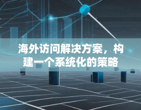 海外访问解决方案，构建一个系统化的策略