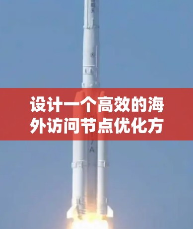 设计一个高效的海外访问节点优化方案需要从多个维度进行系统性分析和优化。以下是一个分步的优化方案建议