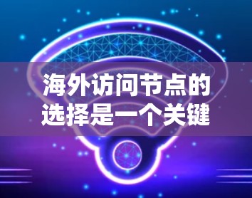 海外访问节点的选择是一个关键问题，具体取决于以下因素