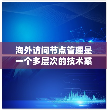 海外访问节点管理是一个多层次的技术系统，旨在确保访问外部资源的安全、高效和可管理。以下是对该主题的总结和分步说明