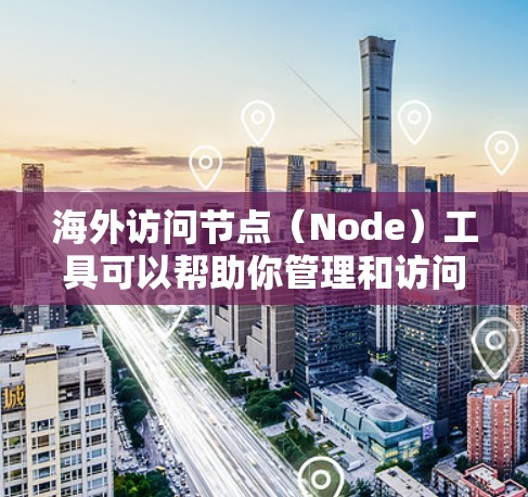 海外访问节点（Node）工具可以帮助你管理和访问海外节点，确保安全和合规。以下是一些常见的工具，供你参考