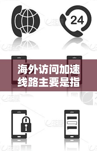 海外访问加速线路主要是指通过高速网络连接到目标国家的互联网，以提供更快的访问速度。以下是一些常见的海外访问加速线路推荐，以及它们的适用场景和技术限制