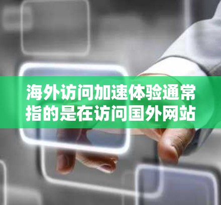 海外访问加速体验通常指的是在访问国外网站、应用或文档时，网络速度和加载时间的问题。如果您经常需要进行国际访问，可能需要了解如何优化网络连接和提升访问效率。以下是一些可能的加速体验和解决方案