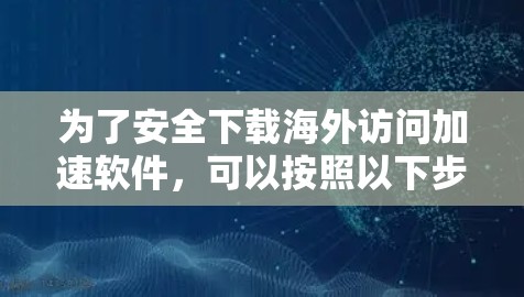为了安全下载海外访问加速软件，可以按照以下步骤操作