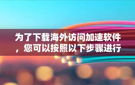 为了下载海外访问加速软件，您可以按照以下步骤进行