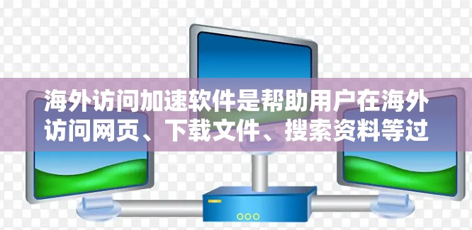 海外访问加速软件是帮助用户在海外访问网页、下载文件、搜索资料等过程中，提高速度的工具。这些软件通常支持多种语言和格式，且在某些国家或地区可能有特殊的限制。以下是几个常见的海外访问加速软件评测，供参考