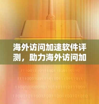 海外访问加速软件评测，助力海外访问加速，推荐使用清单