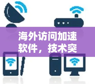 海外访问加速软件，技术突破与市场应用