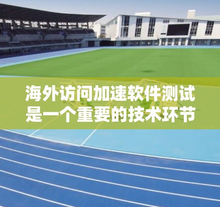 海外访问加速软件测试是一个重要的技术环节，确保这些软件能够安全、高效地访问来自其他国家的网站和资源。以下是一些测试的常见方法和步骤