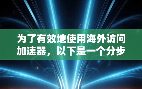 为了有效地使用海外访问加速器，以下是一个分步指南，涵盖从选择工具到操作和安全防护的过程