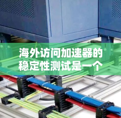 海外访问加速器的稳定性测试是一个关键过程，旨在评估其在处理大量请求时的效率和稳定性和响应能力。以下是对这个过程的详细分析和总结