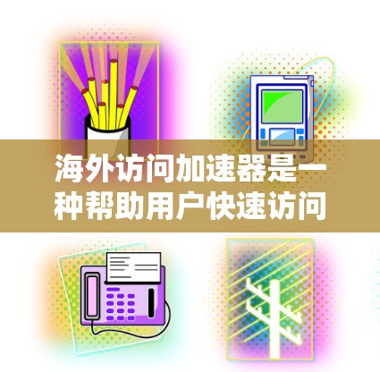 海外访问加速器是一种帮助用户快速访问国外网站的工具，通常包括浏览器插件、网站平台或者第三方服务。这些加速器可以帮助用户在没有访问网站的情况下快速下载和加载网站内容，从而提高用户体验