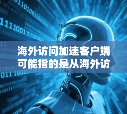 海外访问加速客户端可能指的是从海外访问某个本地应用（如手机应用、网页应用等）时，由于网络延迟或其他原因导致客户端访问变慢。为了加速此类访问，可以采取以下措施