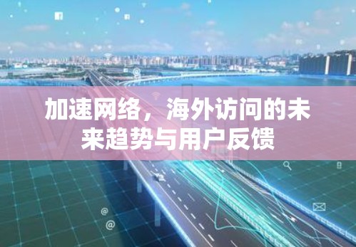 加速网络，海外访问的未来趋势与用户反馈