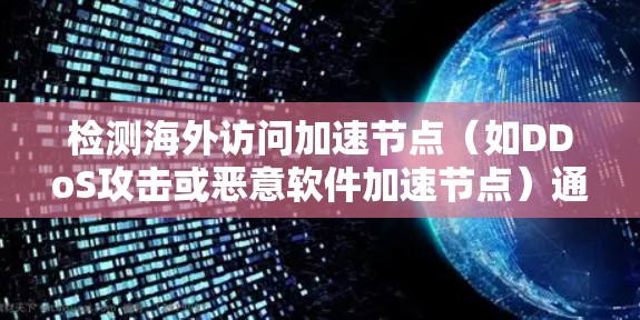 检测海外访问加速节点（如DDoS攻击或恶意软件加速节点）通常需要结合网络检测工具和安全策略来实现。以下是一个通用的步骤指南和建议