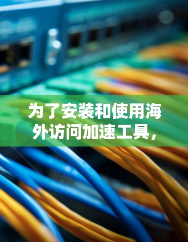 为了安装和使用海外访问加速工具，按照以下步骤操作