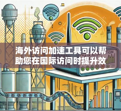 海外访问加速工具可以帮助您在国际访问时提升效率、减少延迟，同时保护数据安全。以下是一些常见的海外访问加速工具评测和推荐